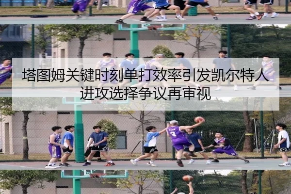 塔图姆关键时刻单打效率引发凯尔特人进攻选择争议再审视