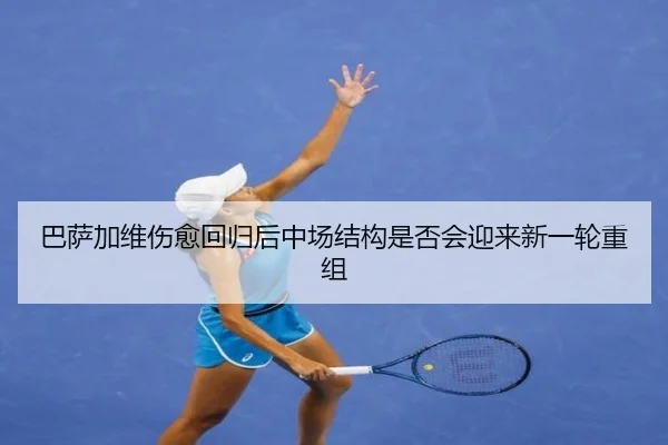 巴萨加维伤愈回归后中场结构是否会迎来新一轮重组