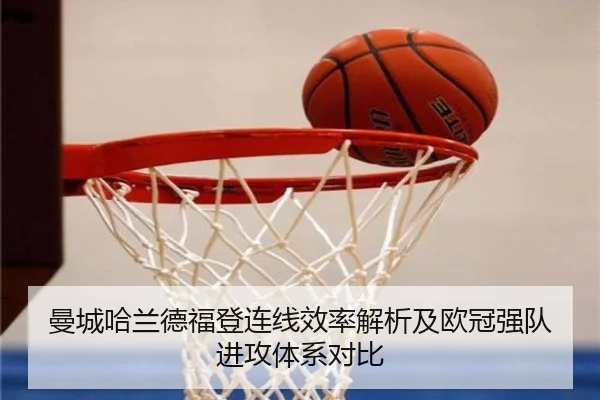 曼城哈兰德福登连线效率解析及欧冠强队进攻体系对比