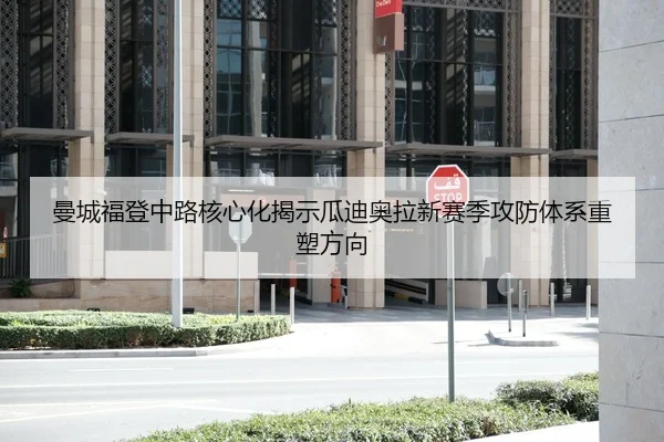 曼城福登中路核心化揭示瓜迪奥拉新赛季攻防体系重塑方向