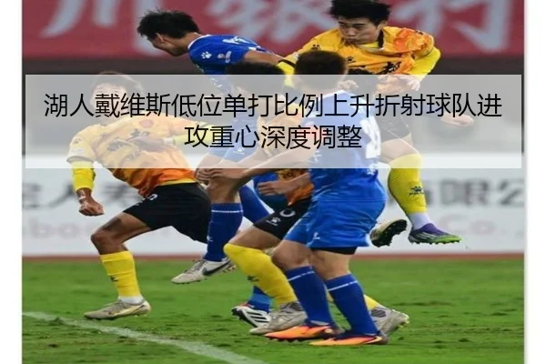 湖人戴维斯低位单打比例上升折射球队进攻重心深度调整