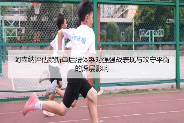 阿森纳评估赖斯单后腰体系对强强战表现与攻守平衡的深层影响
