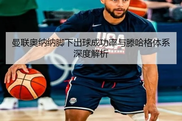 曼联奥纳纳脚下出球成功率与滕哈格体系深度解析