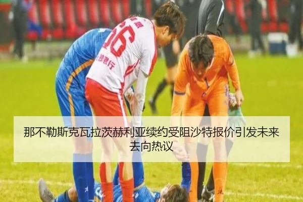 那不勒斯克瓦拉茨赫利亚续约受阻沙特报价引发未来去向热议