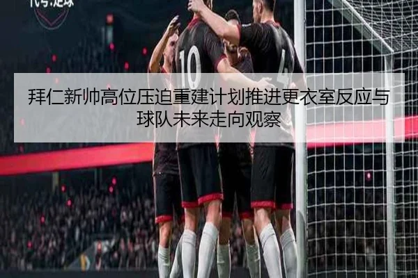 拜仁新帅高位压迫重建计划推进更衣室反应与球队未来走向观察