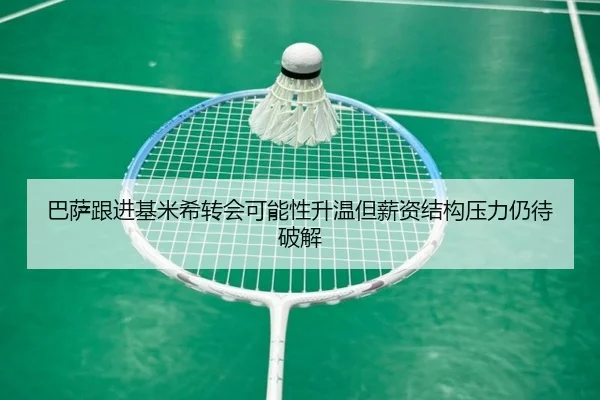 巴萨跟进基米希转会可能性升温但薪资结构压力仍待破解