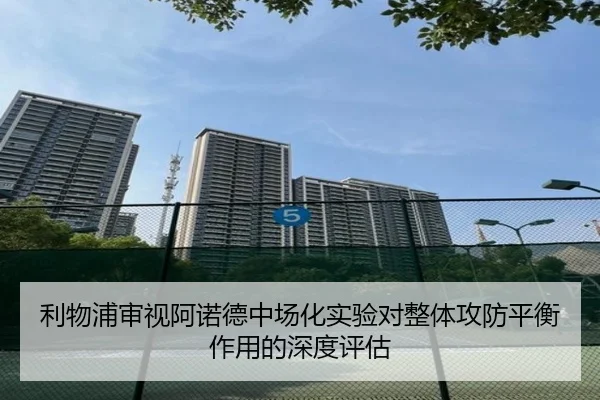 利物浦审视阿诺德中场化实验对整体攻防平衡作用的深度评估
