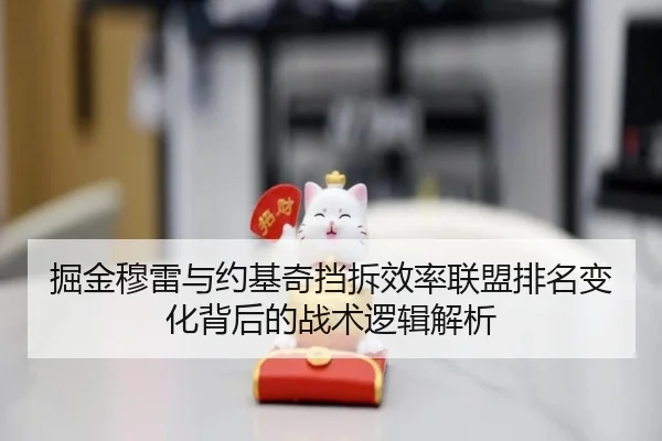掘金穆雷与约基奇挡拆效率联盟排名变化背后的战术逻辑解析