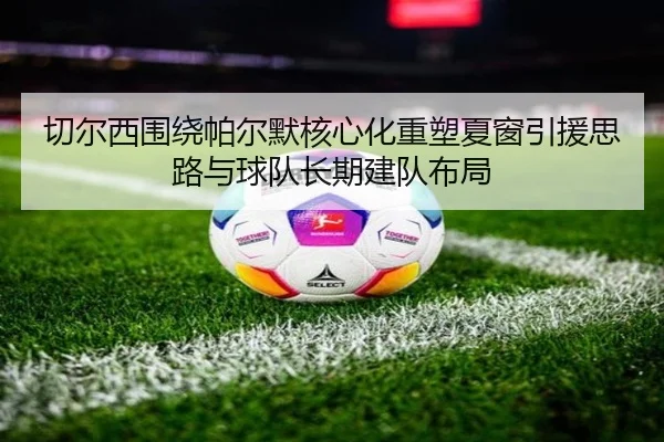 切尔西围绕帕尔默核心化重塑夏窗引援思路与球队长期建队布局