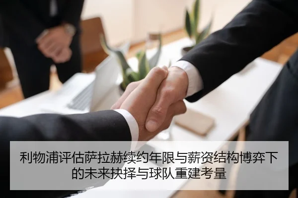 利物浦评估萨拉赫续约年限与薪资结构博弈下的未来抉择与球队重建考量