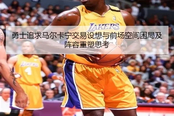 勇士追求马尔卡宁交易设想与前场空间困局及阵容重塑思考