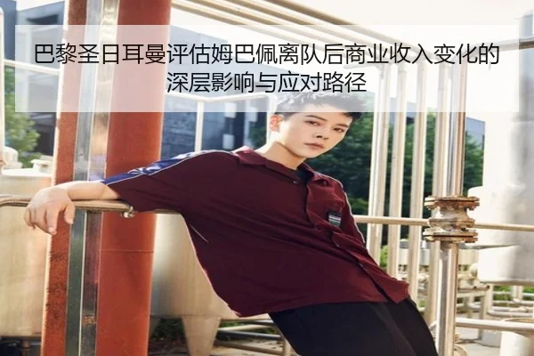 巴黎圣日耳曼评估姆巴佩离队后商业收入变化的深层影响与应对路径