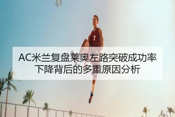 AC米兰复盘莱奥左路突破成功率下降背后的多重原因分析