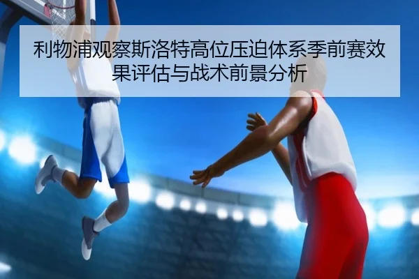 利物浦观察斯洛特高位压迫体系季前赛效果评估与战术前景分析