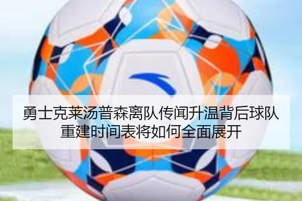 勇士克莱汤普森离队传闻升温背后球队重建时间表将如何全面展开