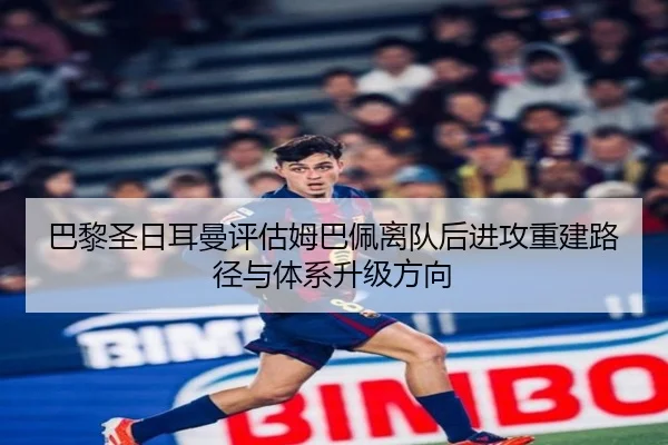 巴黎圣日耳曼评估姆巴佩离队后进攻重建路径与体系升级方向