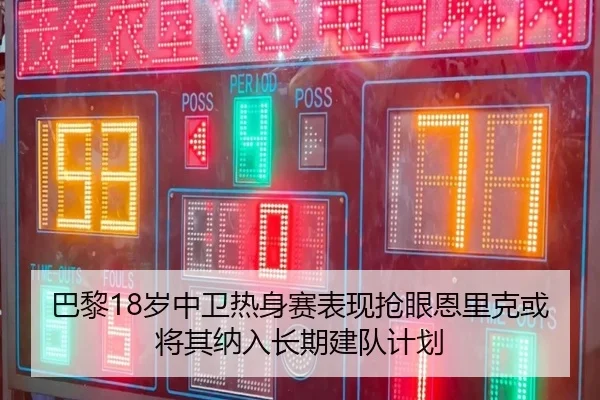 巴黎18岁中卫热身赛表现抢眼恩里克或将其纳入长期建队计划