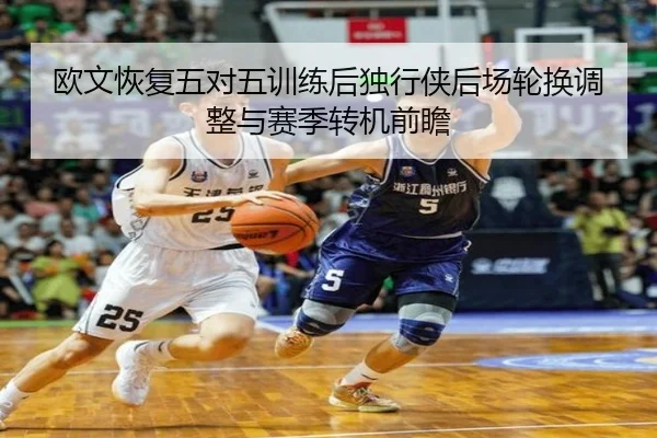欧文恢复五对五训练后独行侠后场轮换调整与赛季转机前瞻