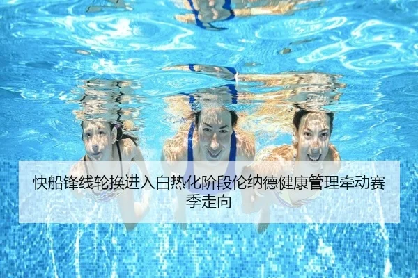 快船锋线轮换进入白热化阶段伦纳德健康管理牵动赛季走向