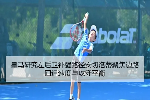 皇马研究左后卫补强路径安切洛蒂聚焦边路回追速度与攻守平衡